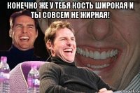 конечно же у тебя кость широкая и ты совсем не жирная! 