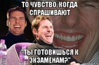 то чувство, когда спрашивают "ты готовишься к экзаменам?"