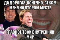 да дорогая ,конечно, секс у меня на втором месте главное твой внутренний мир