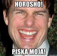 horosho! piska moja!