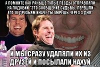 а помните как раньше тупые пёзды отправляли на подобии "это сообщение судьбы, перешли его 10 друзьям иначе ты умрёшь через 3 дня" и мы сразу удаляли их из друзей и посылали нахуй