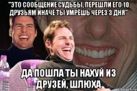 "это сообщение судьбы, перешли его 10 друзьям иначе ты умрёшь через 3 дня" да пошла ты нахуй из друзей, шлюха