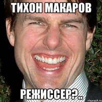 тихон макаров режиссер?..