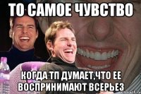 то самое чувство когда тп думает,что ее воспринимают всерьез