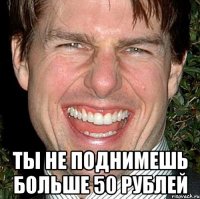  ты не поднимешь больше 50 рублей