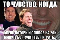 то чувство, когда олень который слился на 2ой минуте боя, учит тебя играть...