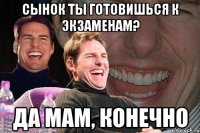 сынок ты готовишься к экзаменам? да мам, конечно