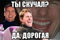 ты скучал? да, дорогая