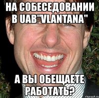 на собеседовании в uab"vlantana" а вы обещаете работать?