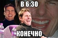 в 6:30 конечно