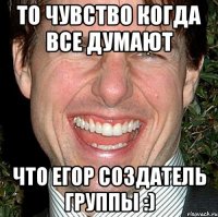 то чувство когда все думают что егор создатель группы :)