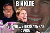 в июле ты будешь визжать как сучка