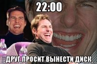 22:00 друг просит вынести диск