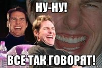 ну-ну! все так говорят!