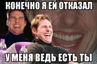 конечно я ей отказал у меня ведь есть ты