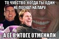 то чувство, когда ты один не поехал на пару а её в итоге отменили