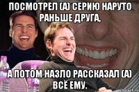 посмотрел (а) серию наруто раньше друга, а потом назло рассказал (а) всё ему.