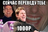 сейчас переведу тебе 1000р