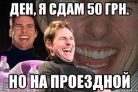 ден, я сдам 50 грн. но на проездной