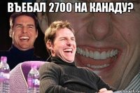 въебал 2700 на канаду? 