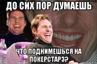 до сих пор думаешь что поднимешься на покерстарз?