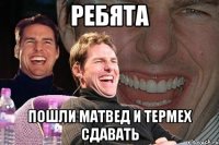 ребята пошли матвед и термех сдавать