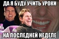 да я буду учить уроки на последней неделе