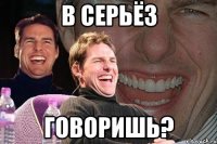 в серьёз говоришь?