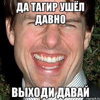 да тагир ушёл давно выходи давай