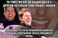 то чувство когда общаешься с другом который тоже любит хоккей и видишь что он не правильно написал команду соперников твоего любимого клуба