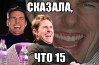 сказала, что 15