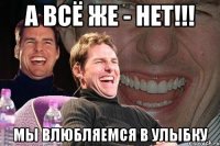 а всё же - нет!!! мы влюбляемся в улыбку