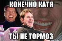 конечно катя ты не тормоз