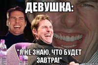 девушка: "я не знаю, что будет завтра!"