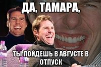 да, тамара, ты пойдешь в августе в отпуск