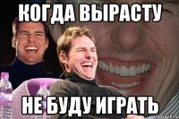 когда вырасту не буду играть