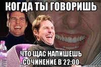 когда ты говоришь что щас напишешь сочинение в 22:00