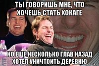 ты говоришь мне, что хочешь стать хокаге но еще несколько глав назад хотел уничтоить деревню