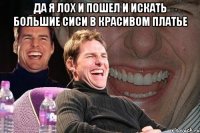 да я лох и пошел и искать большие сиси в красивом платье 