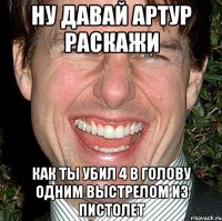 ну давай артур раскажи как ты убил 4 в голову одним выстрелом из пистолет