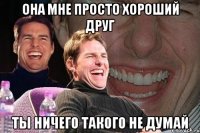 она мне просто хороший друг ты ничего такого не думай