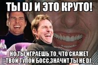 ты dj и это круто! но ты играешь то, что скажет твой тупой босс,значит ты не dj.