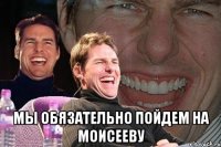  мы обязательно пойдем на моисееву