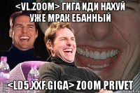 <vl.zoom> гига иди нахуй уже мрак ебанный <ld5.xxf.giga> zoom privet