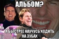 альбом? я быстрее научусь ходить на зубах