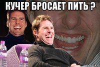 кучер бросает пить ? 