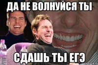 да не волнуйся ты сдашь ты егэ