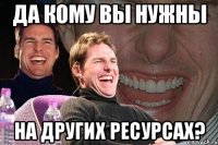 да кому вы нужны на других ресурсах?