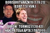 borisbritvarzn78 (1:19:21) взял т 57 хуй:) baron_tormoz (1:20:42) нахера тебя арта 2 лвл???