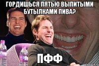 гордишься пятью выпитыми бутылками пива? пфф